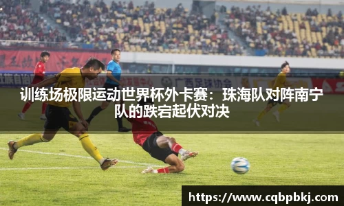训练场极限运动世界杯外卡赛：珠海队对阵南宁队的跌宕起伏对决